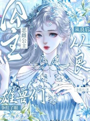 恶雌公主从良后，雄兽们争红了眼